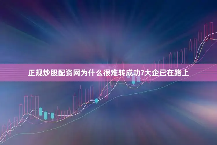 正规炒股配资网为什么很难转成功?大企已在路上
