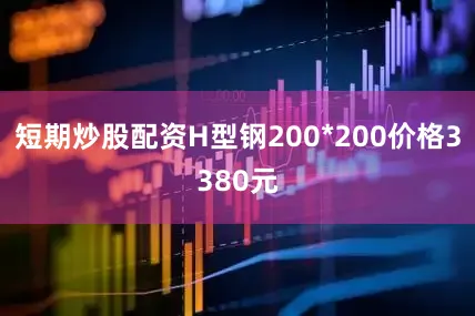 短期炒股配资H型钢200*200价格3380元