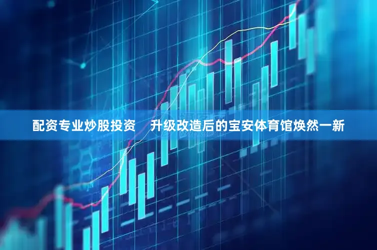 配资专业炒股投资    升级改造后的宝安体育馆焕然一新