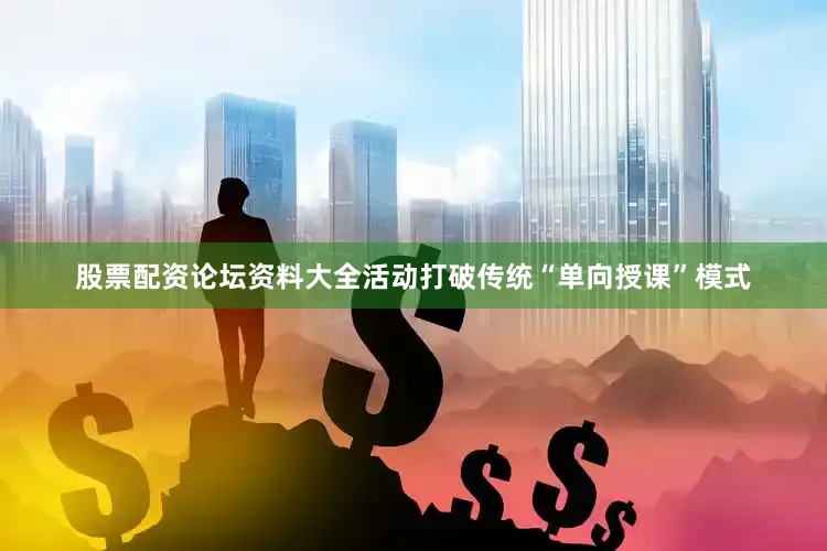 股票配资论坛资料大全活动打破传统“单向授课”模式