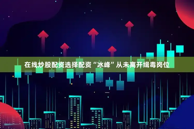 在线炒股配资选择配资“冰峰”从未离开缉毒岗位