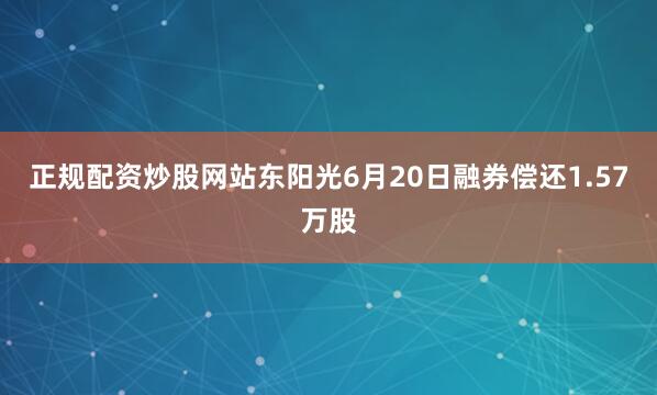 正规配资炒股网站东阳光6月20日融券偿还1.57万股