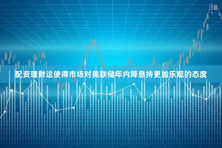 配资理财这使得市场对美联储年内降息持更加乐观的态度