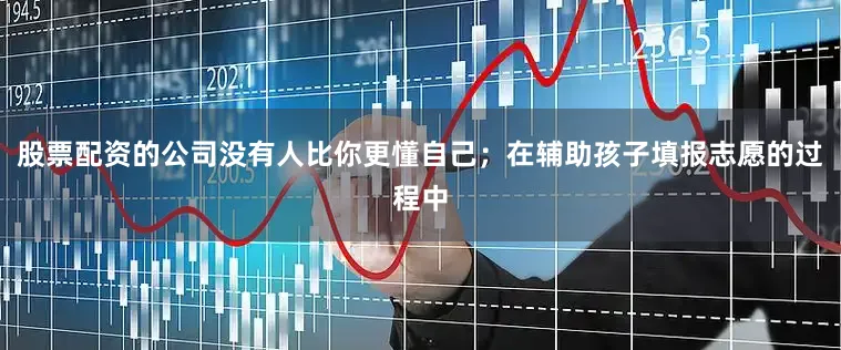 股票配资的公司没有人比你更懂自己；在辅助孩子填报志愿的过程中