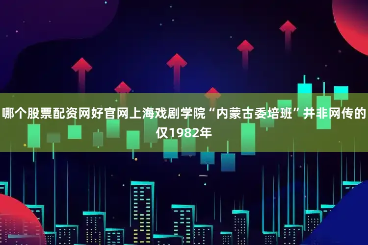 哪个股票配资网好官网上海戏剧学院“内蒙古委培班”并非网传的仅1982年