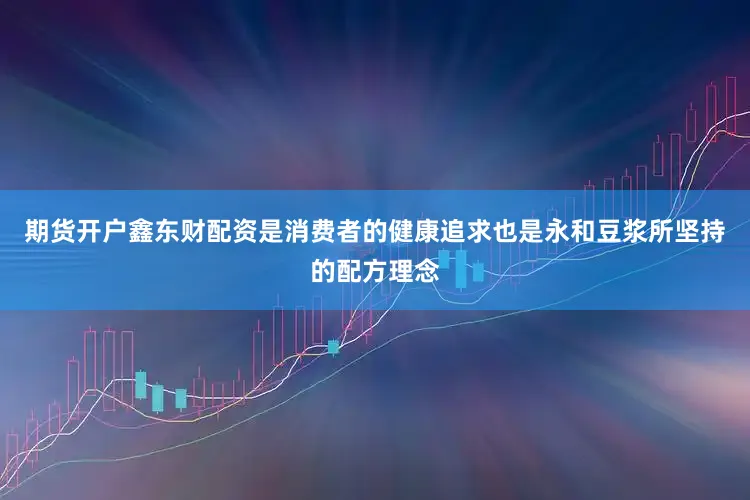 期货开户鑫东财配资是消费者的健康追求也是永和豆浆所坚持的配方理念