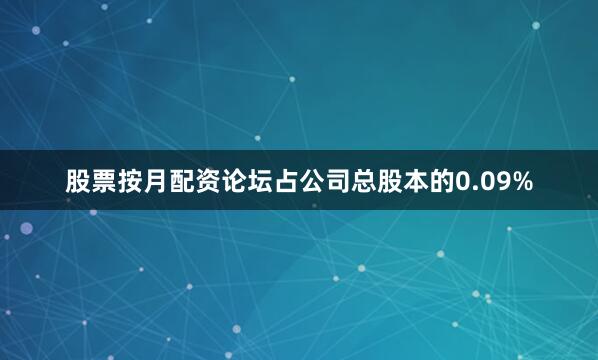 股票按月配资论坛占公司总股本的0.09%