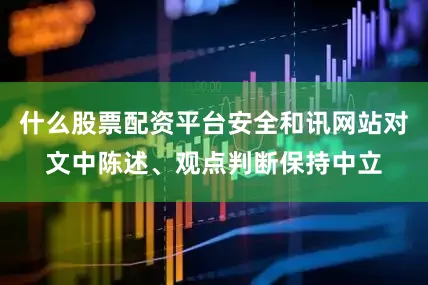 什么股票配资平台安全和讯网站对文中陈述、观点判断保持中立