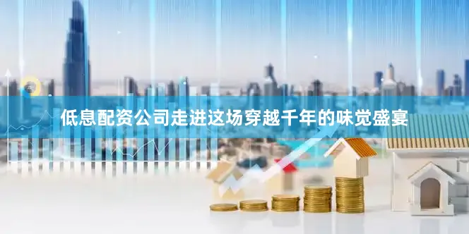 低息配资公司走进这场穿越千年的味觉盛宴