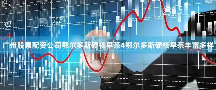 广州股票配资公司鄂尔多斯硬核早茶4鄂尔多斯硬核早茶丰富多样