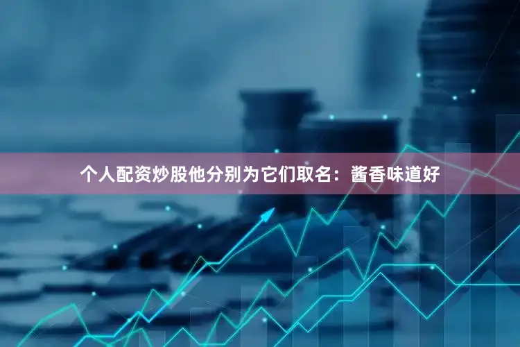 个人配资炒股他分别为它们取名：酱香味道好