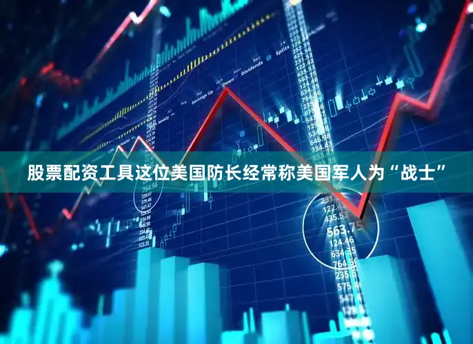 股票配资工具这位美国防长经常称美国军人为“战士”