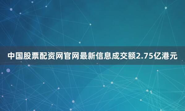 中国股票配资网官网最新信息成交额2.75亿港元