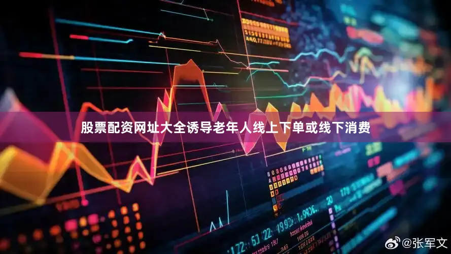 股票配资网址大全诱导老年人线上下单或线下消费