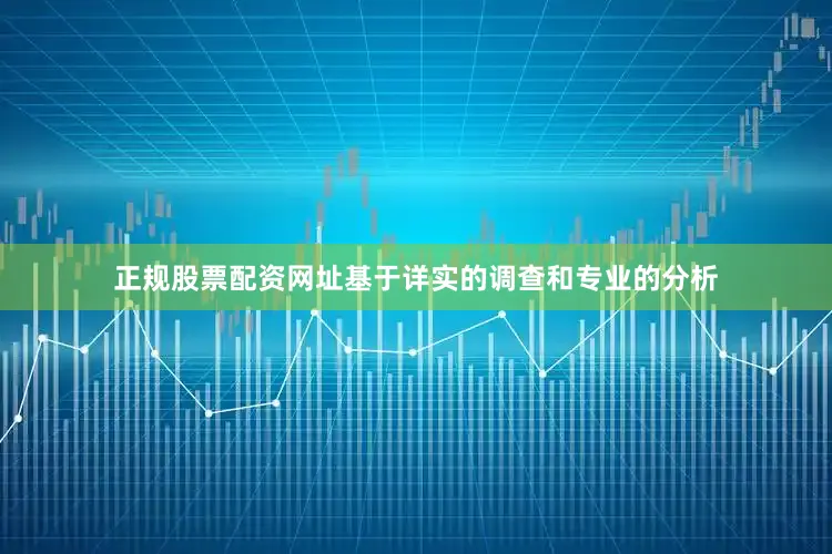 正规股票配资网址基于详实的调查和专业的分析