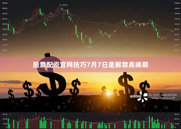 股票配资官网技巧7月7日是解禁高峰期