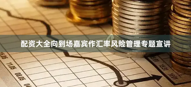 配资大全向到场嘉宾作汇率风险管理专题宣讲