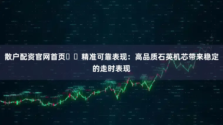 散户配资官网首页✔️精准可靠表现：高品质石英机芯带来稳定的走时表现