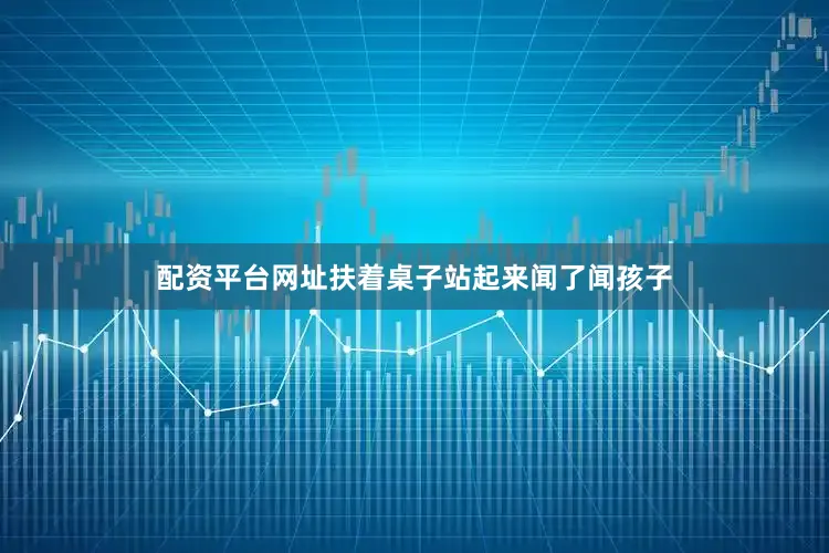 配资平台网址扶着桌子站起来闻了闻孩子