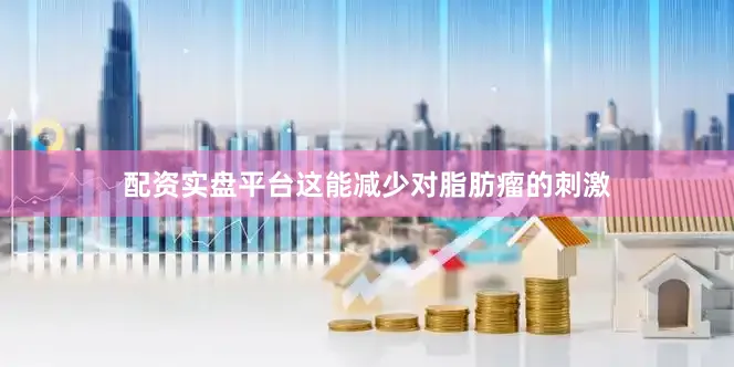 配资实盘平台这能减少对脂肪瘤的刺激