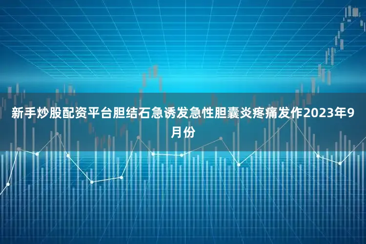 新手炒股配资平台胆结石急诱发急性胆囊炎疼痛发作2023年9月份