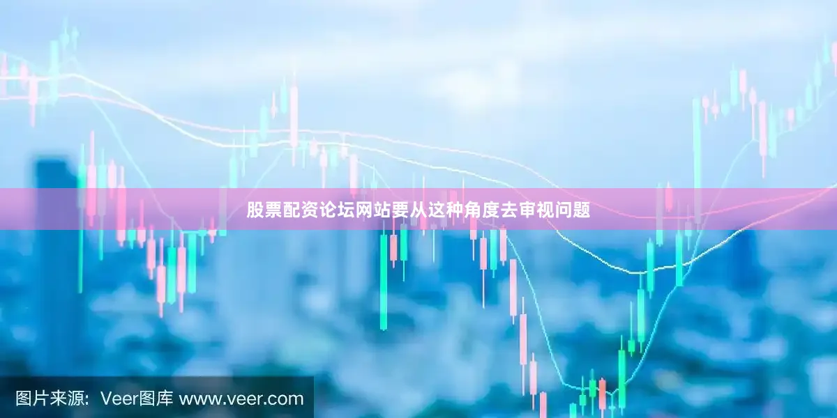 股票配资论坛网站要从这种角度去审视问题