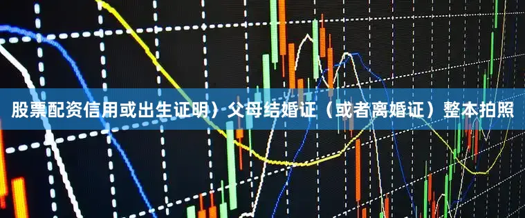 股票配资信用或出生证明）父母结婚证（或者离婚证）整本拍照