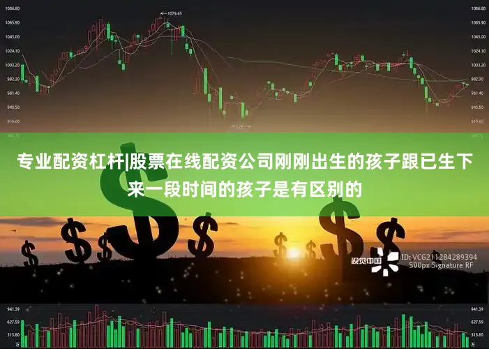 专业配资杠杆|股票在线配资公司刚刚出生的孩子跟已生下来一段时间的孩子是有区别的