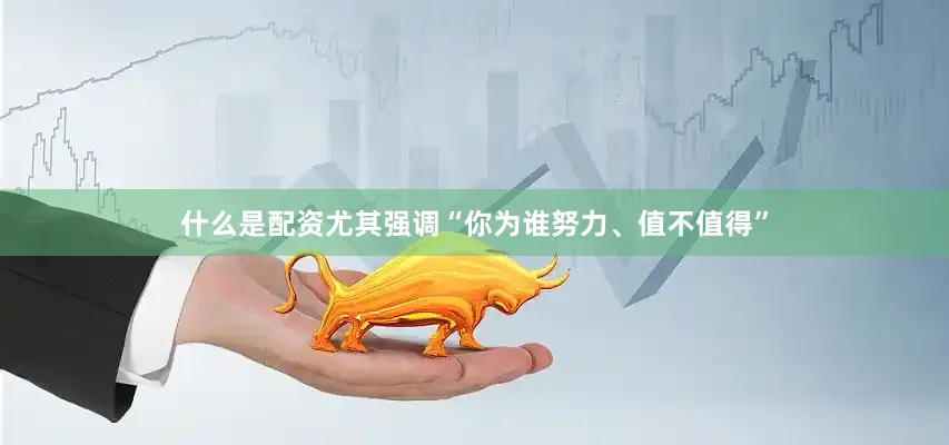 什么是配资尤其强调“你为谁努力、值不值得”