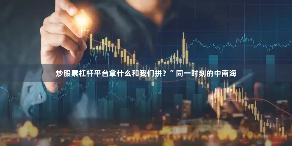 炒股票杠杆平台拿什么和我们拼？”同一时刻的中南海