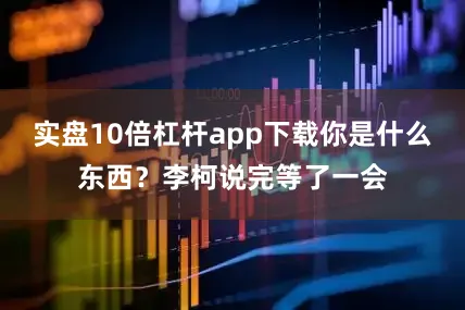 实盘10倍杠杆app下载你是什么东西？李柯说完等了一会
