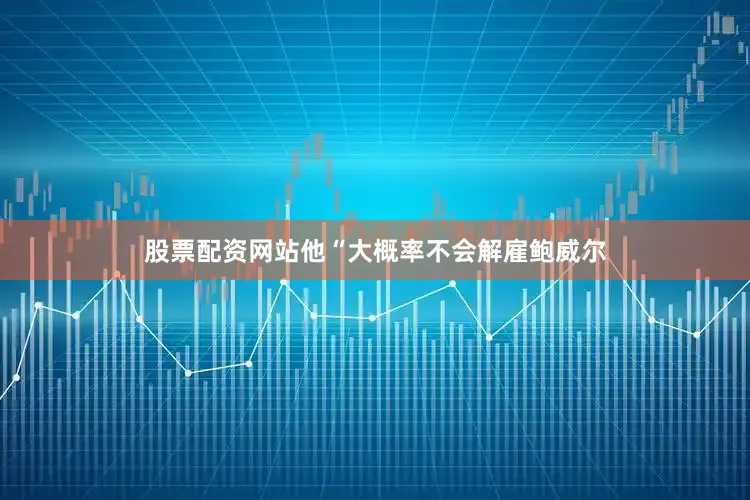 股票配资网站他“大概率不会解雇鲍威尔