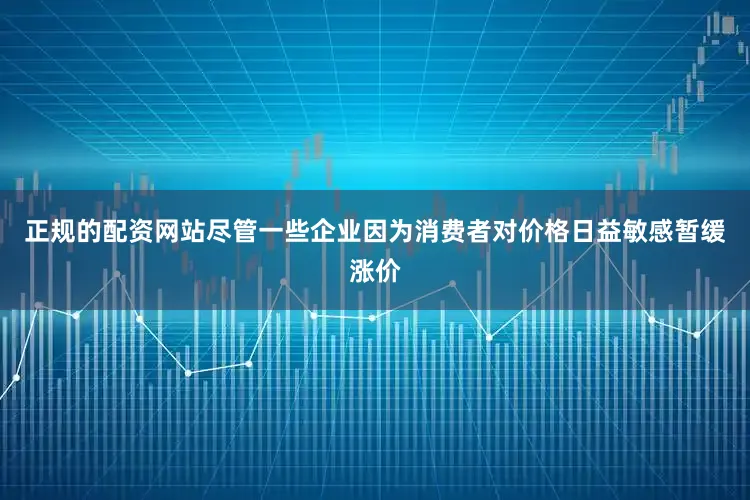 正规的配资网站尽管一些企业因为消费者对价格日益敏感暂缓涨价