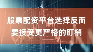股票配资平台选择反而要接受更严格的盯梢