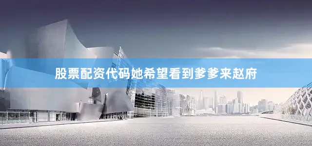 股票配资代码她希望看到爹爹来赵府