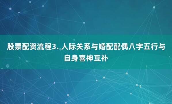 股票配资流程3. 人际关系与婚配配偶八字五行与自身喜神互补