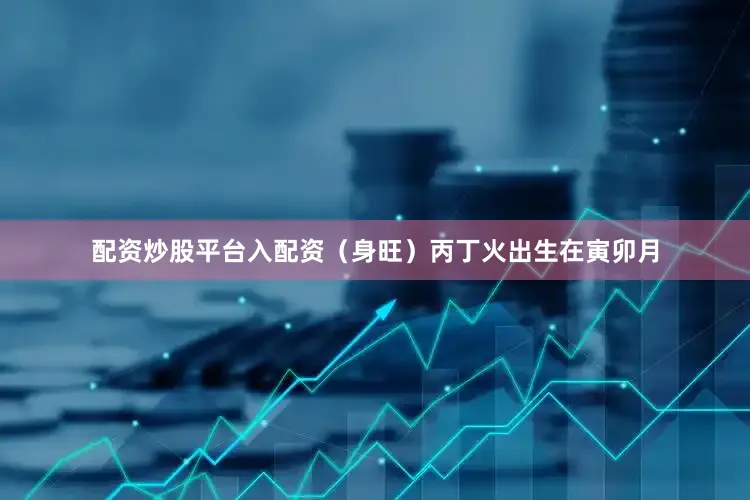 配资炒股平台入配资（身旺）丙丁火出生在寅卯月