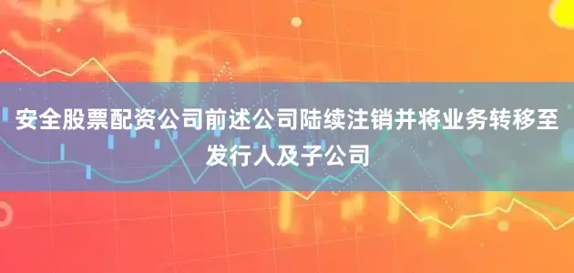 安全股票配资公司前述公司陆续注销并将业务转移至发行人及子公司
