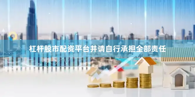 杠杆股市配资平台并请自行承担全部责任