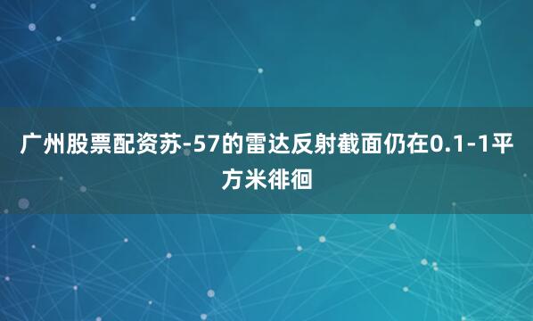 广州股票配资苏-57的雷达反射截面仍在0.1-1平方米徘徊