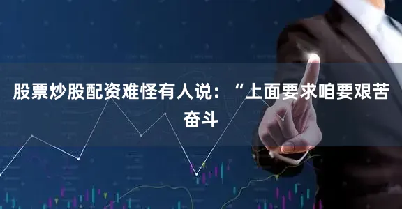股票炒股配资难怪有人说：“上面要求咱要艰苦奋斗