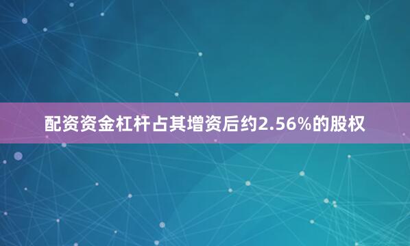 配资资金杠杆占其增资后约2.56%的股权