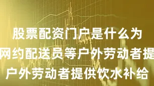 股票配资门户是什么为快递员、网约配送员等户外劳动者提供饮水补给