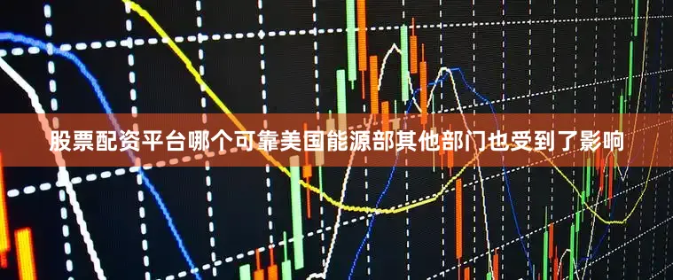 股票配资平台哪个可靠美国能源部其他部门也受到了影响