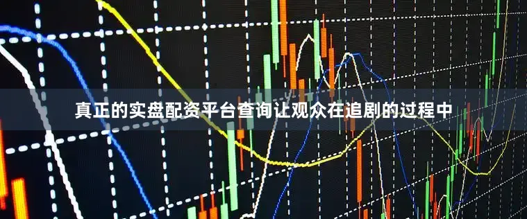 真正的实盘配资平台查询让观众在追剧的过程中