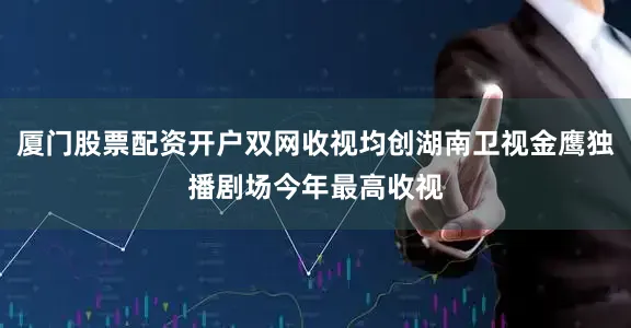 厦门股票配资开户双网收视均创湖南卫视金鹰独播剧场今年最高收视