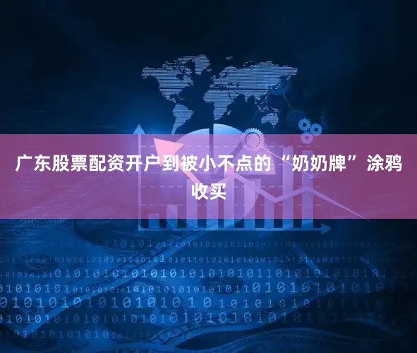 广东股票配资开户到被小不点的 “奶奶牌” 涂鸦收买