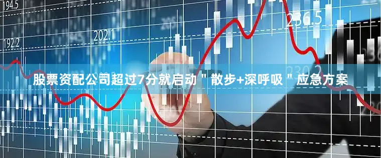 股票资配公司超过7分就启动＂散步+深呼吸＂应急方案