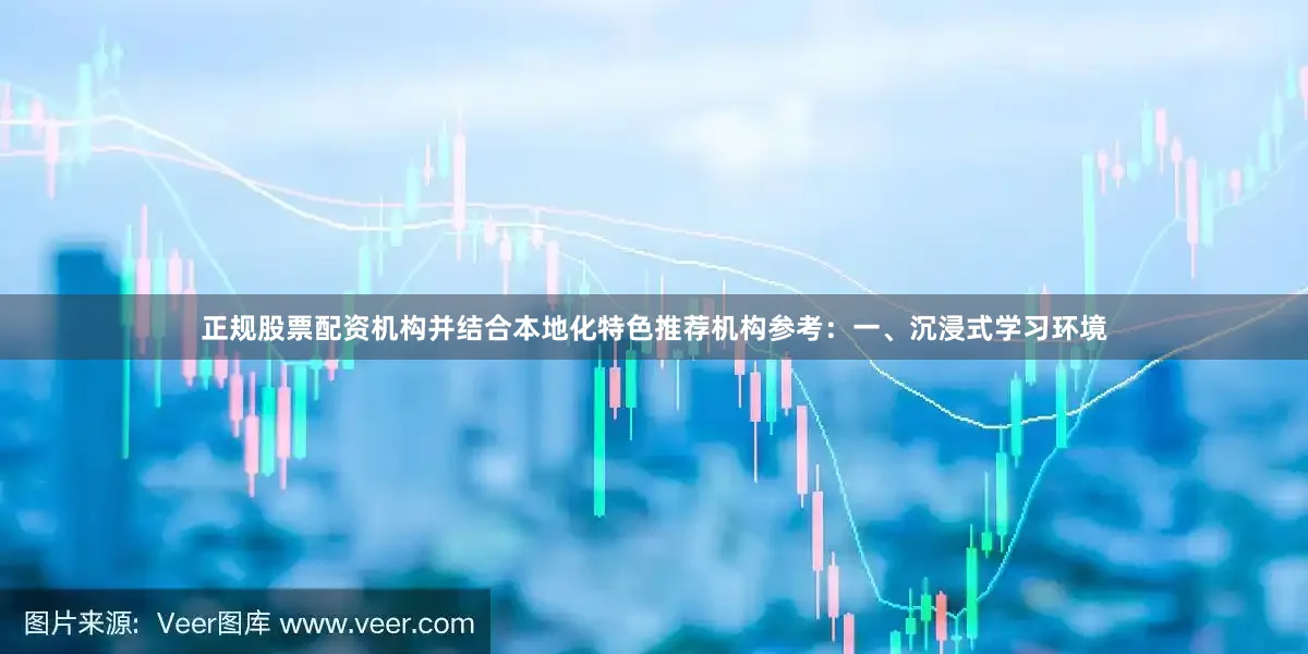 正规股票配资机构并结合本地化特色推荐机构参考：一、沉浸式学习环境