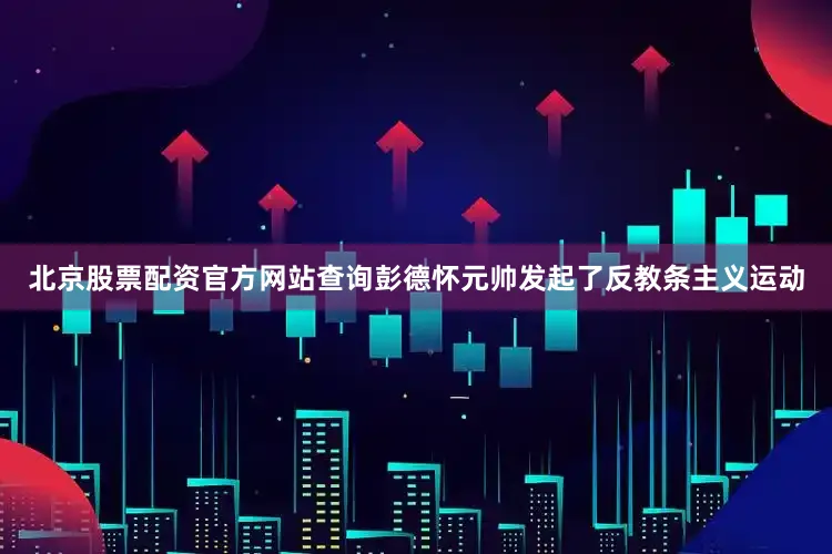 北京股票配资官方网站查询彭德怀元帅发起了反教条主义运动